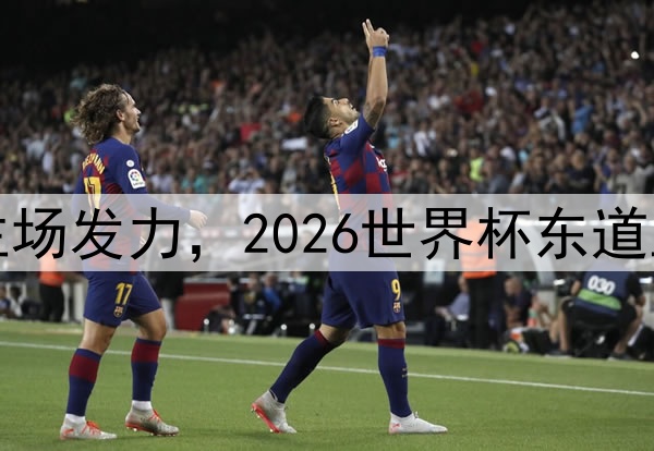 北美球队主场发力，2026世界杯东道主表现亮眼