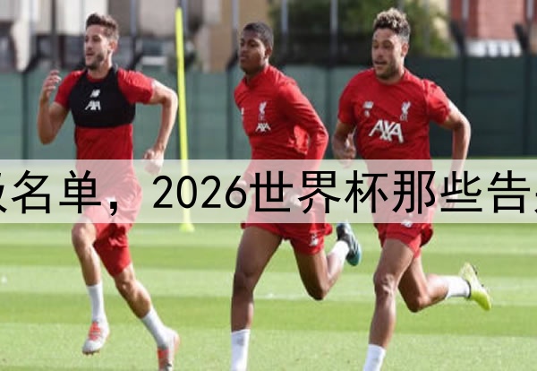 诸神黄昏终极名单，2026世界杯那些告别赛场的老将